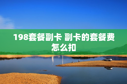 198套餐副卡 副卡的套餐费怎么扣