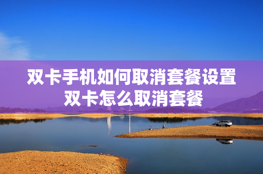 双卡手机如何取消套餐设置 双卡怎么取消套餐