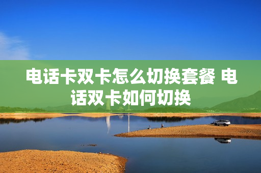 电话卡双卡怎么切换套餐 电话双卡如何切换