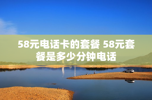 58元电话卡的套餐 58元套餐是多少分钟电话