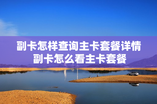 副卡怎样查询主卡套餐详情 副卡怎么看主卡套餐