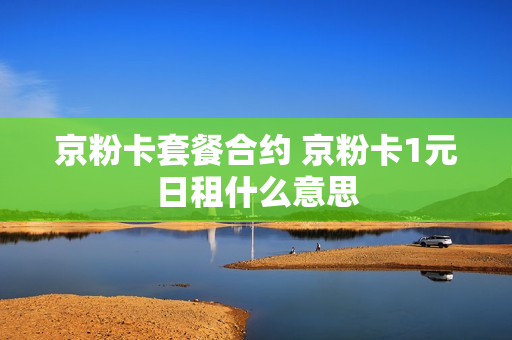 京粉卡套餐合约 京粉卡1元日租什么意思