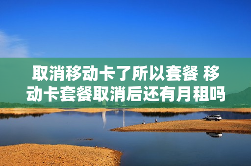 取消移动卡了所以套餐 移动卡套餐取消后还有月租吗