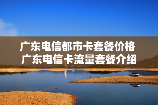 广东电信都市卡套餐价格 广东电信卡流量套餐介绍