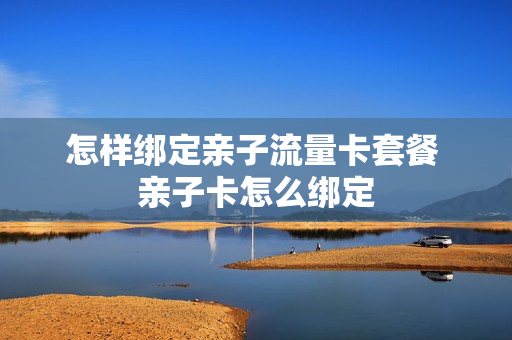 怎样绑定亲子流量卡套餐 亲子卡怎么绑定