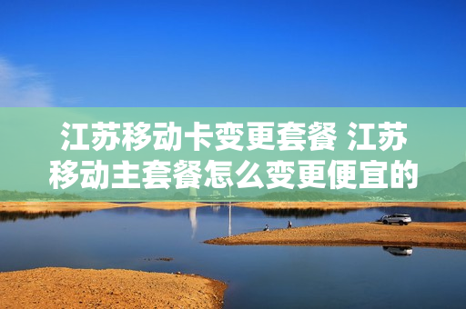 江苏移动卡变更套餐 江苏移动主套餐怎么变更便宜的