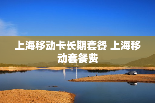 上海移动卡长期套餐 上海移动套餐费