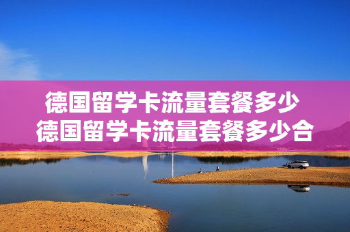 德国留学卡流量套餐多少 德国留学卡流量套餐多少合适
