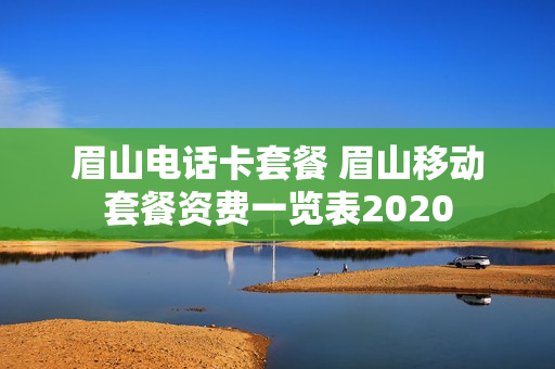 眉山电话卡套餐 眉山移动套餐资费一览表2020