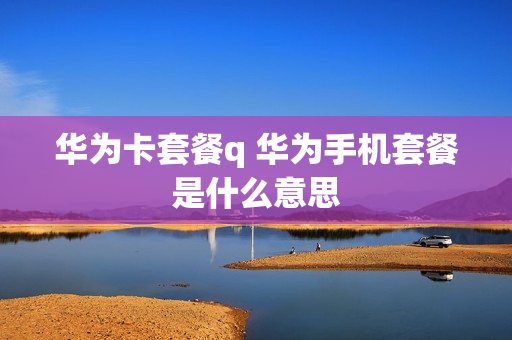 华为卡套餐q 华为手机套餐是什么意思