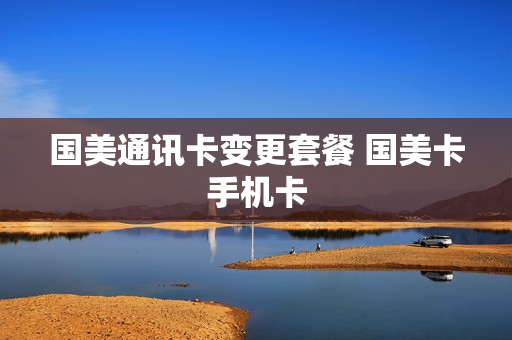 国美通讯卡变更套餐 国美卡手机卡