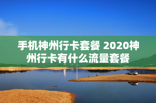 手机神州行卡套餐 2020神州行卡有什么流量套餐