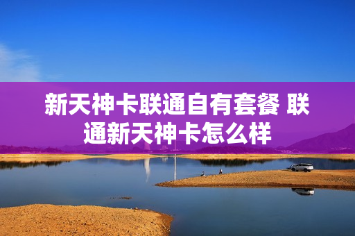 新天神卡联通自有套餐 联通新天神卡怎么样