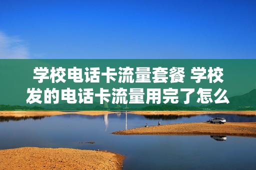 学校电话卡流量套餐 学校发的电话卡流量用完了怎么办