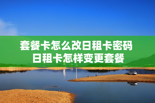 套餐卡怎么改日租卡密码 日租卡怎样变更套餐