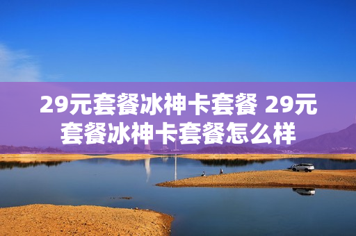 29元套餐冰神卡套餐 29元套餐冰神卡套餐怎么样