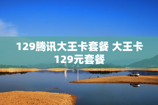 129腾讯大王卡套餐 大王卡129元套餐