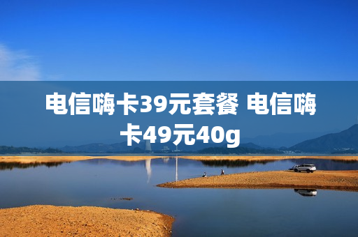 电信嗨卡39元套餐 电信嗨卡49元40g