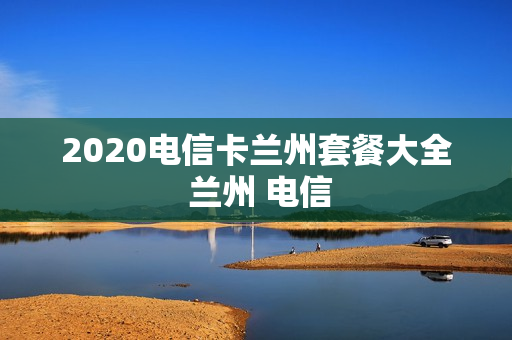 2020电信卡兰州套餐大全 兰州 电信