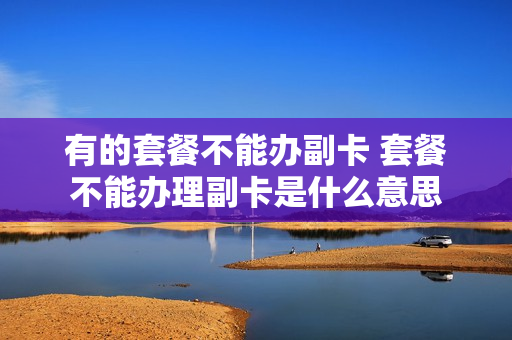 有的套餐不能办副卡 套餐不能办理副卡是什么意思