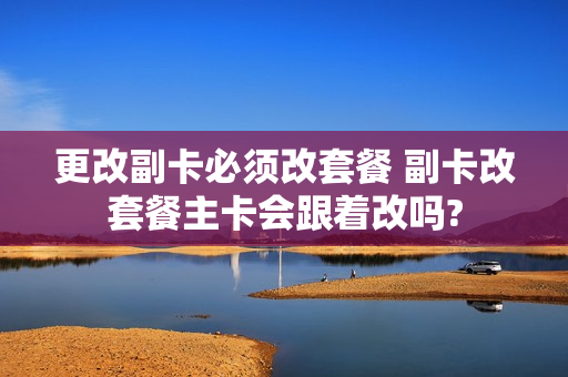 更改副卡必须改套餐 副卡改套餐主卡会跟着改吗?