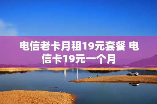 电信老卡月租19元套餐 电信卡19元一个月