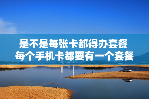 是不是每张卡都得办套餐 每个手机卡都要有一个套餐吗