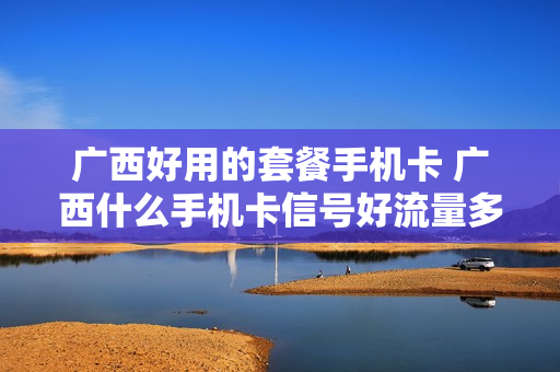 广西好用的套餐手机卡 广西什么手机卡信号好流量多