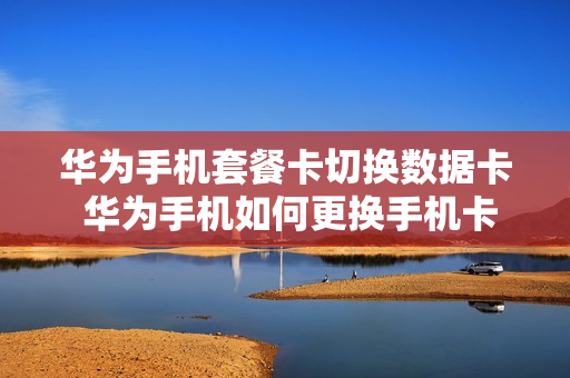 华为手机套餐卡切换数据卡 华为手机如何更换手机卡数据选择