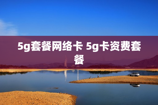 5g套餐网络卡 5g卡资费套餐