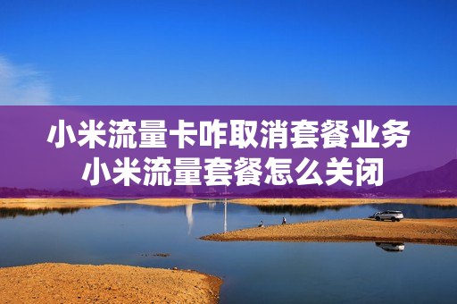 小米流量卡咋取消套餐业务 小米流量套餐怎么关闭
