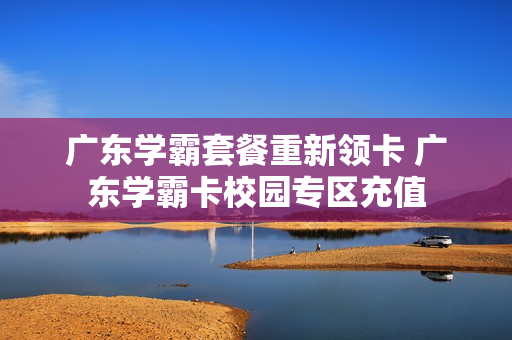 广东学霸套餐重新领卡 广东学霸卡校园专区充值