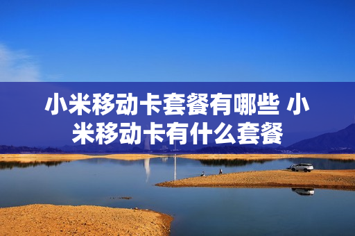 小米移动卡套餐有哪些 小米移动卡有什么套餐
