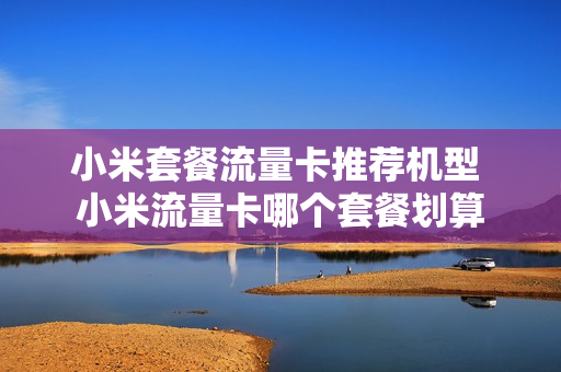 小米套餐流量卡推荐机型 小米流量卡哪个套餐划算