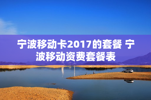 宁波移动卡2017的套餐 宁波移动资费套餐表