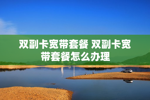 双副卡宽带套餐 双副卡宽带套餐怎么办理