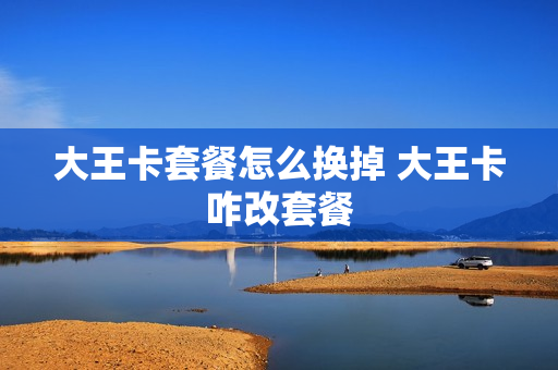 大王卡套餐怎么换掉 大王卡咋改套餐
