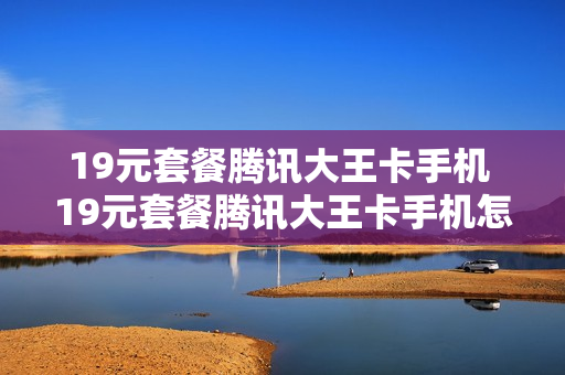 19元套餐腾讯大王卡手机 19元套餐腾讯大王卡手机怎么办理