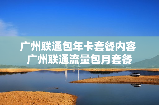 广州联通包年卡套餐内容 广州联通流量包月套餐