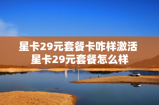 星卡29元套餐卡咋样激活 星卡29元套餐怎么样
