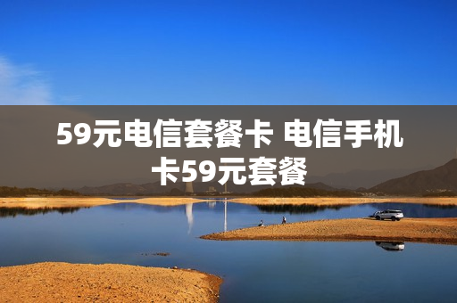 59元电信套餐卡 电信手机卡59元套餐