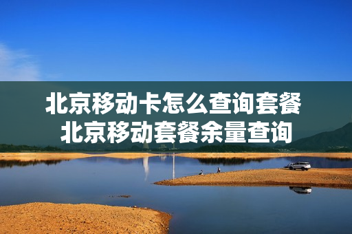 北京移动卡怎么查询套餐 北京移动套餐余量查询