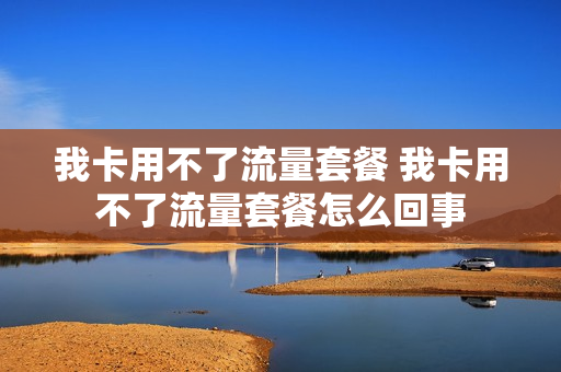 我卡用不了流量套餐 我卡用不了流量套餐怎么回事