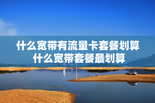 什么宽带有流量卡套餐划算 什么宽带套餐最划算