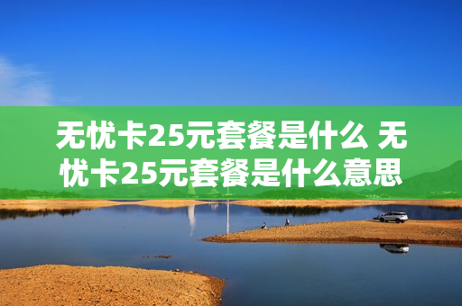 无忧卡25元套餐是什么 无忧卡25元套餐是什么意思