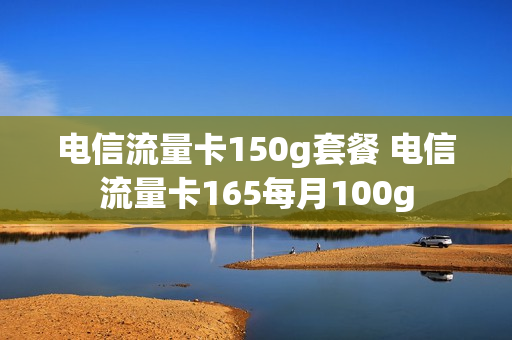 电信流量卡150g套餐 电信流量卡165每月100g