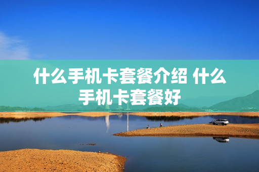 什么手机卡套餐介绍 什么手机卡套餐好