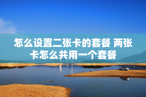 怎么设置二张卡的套餐 两张卡怎么共用一个套餐