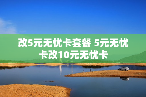 改5元无忧卡套餐 5元无忧卡改10元无忧卡