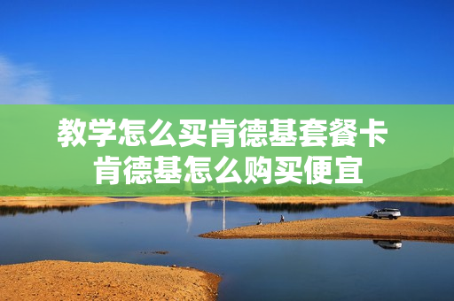 教学怎么买肯德基套餐卡 肯德基怎么购买便宜